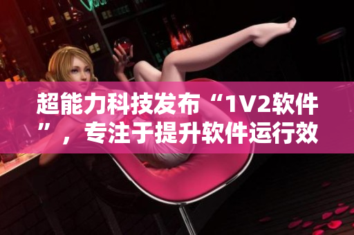 超能力科技發(fā)布“1V2軟件”，專注于提升軟件運(yùn)行效率