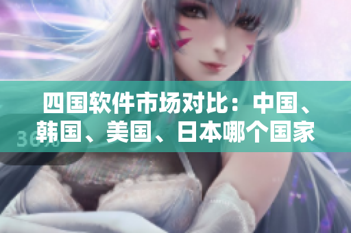 四國(guó)軟件市場(chǎng)對(duì)比：中國(guó)、韓國(guó)、美國(guó)、日本哪個(gè)國(guó)家最具前景？