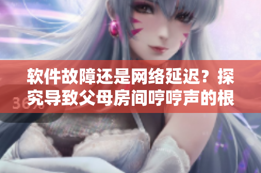 軟件故障還是網(wǎng)絡(luò)延遲？探究導(dǎo)致父母房間哼哼聲的根本原因
