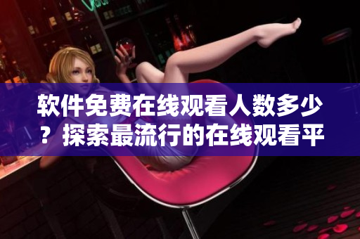 軟件免費(fèi)在線觀看人數(shù)多少？探索最流行的在線觀看平臺(tái)