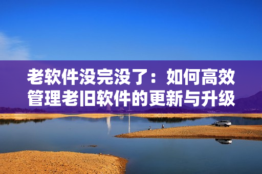 老軟件沒完沒了：如何高效管理老舊軟件的更新與升級(jí)？