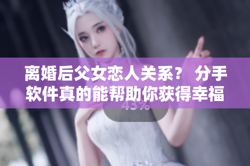 離婚后父女戀人關(guān)系？ 分手軟件真的能幫助你獲得幸福嗎？