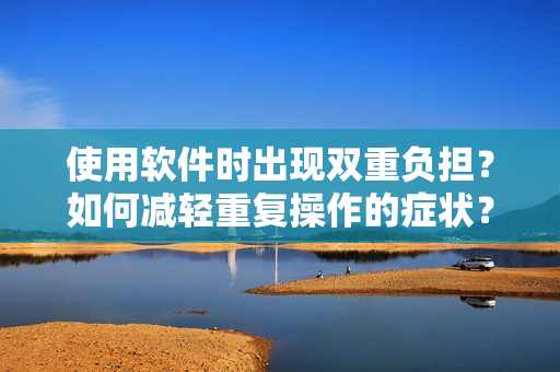 使用軟件時出現(xiàn)雙重負擔？如何減輕重復操作的癥狀？