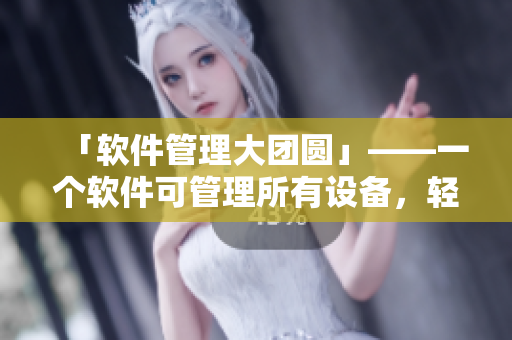 「軟件管理大團圓」——一個軟件可管理所有設備，輕松實現(xiàn)團隊協(xié)作。
