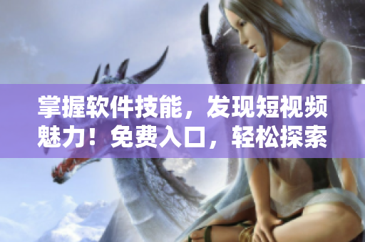掌握軟件技能，發(fā)現(xiàn)短視頻魅力！免費入口，輕松探索軟件世界！