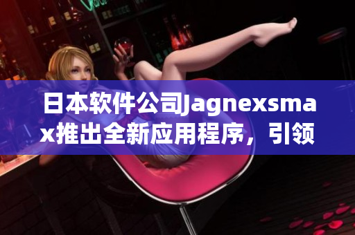 日本軟件公司Jagnexsmax推出全新應用程序，引領(lǐng)行業(yè)新潮流