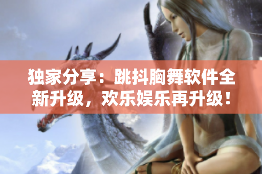 獨家分享：跳抖胸舞軟件全新升級，歡樂娛樂再升級！