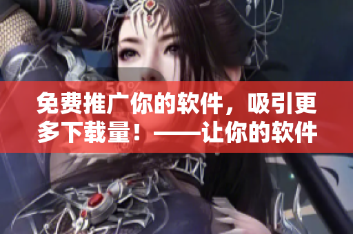 免費推廣你的軟件，吸引更多下載量！——讓你的軟件在互聯(lián)網(wǎng)中大放異彩！