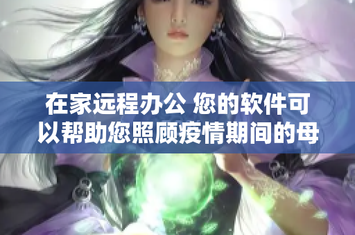 在家遠程辦公 您的軟件可以幫助您照顧疫情期間的母親