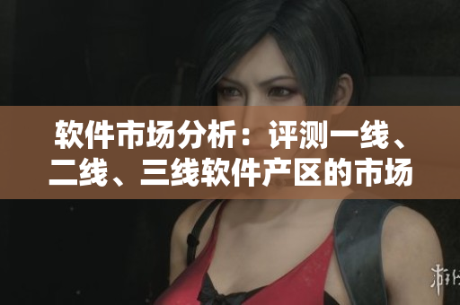 軟件市場分析：評測一線、二線、三線軟件產(chǎn)區(qū)的市場表現(xiàn)