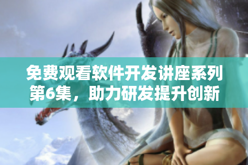 免費(fèi)觀看軟件開發(fā)講座系列第6集，助力研發(fā)提升創(chuàng)新技能