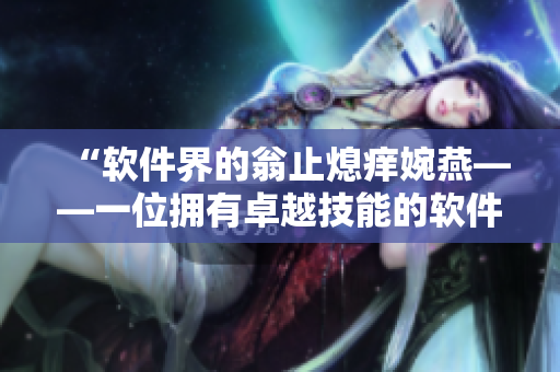 “軟件界的翁止熄癢婉燕——一位擁有卓越技能的軟件開發(fā)專家”