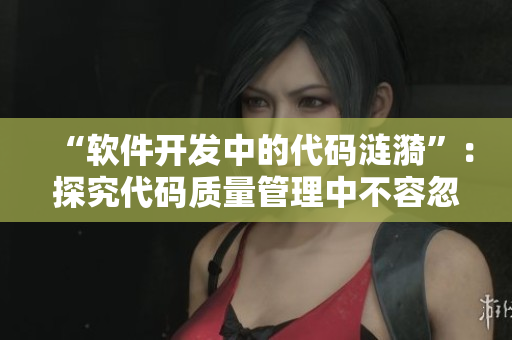 “軟件開發(fā)中的代碼漣漪”：探究代碼質(zhì)量管理中不容忽視的細(xì)節(jié)問題。