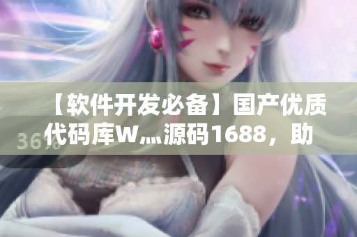 【軟件開發(fā)必備】國產(chǎn)優(yōu)質(zhì)代碼庫W灬源碼1688，助你快速完成項(xiàng)目！