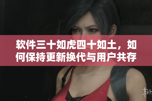 軟件三十如虎四十如土，如何保持更新?lián)Q代與用戶共存？