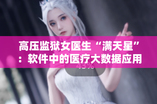 高壓監(jiān)獄女醫(yī)生“滿天星”：軟件中的醫(yī)療大數(shù)據(jù)應(yīng)用成為未來趨勢(shì)！