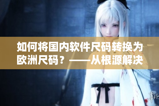 如何將國內(nèi)軟件尺碼轉(zhuǎn)換為歐洲尺碼？——從根源解決軟件兼容問題！