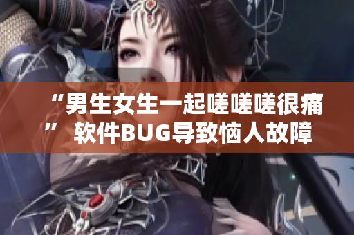“男生女生一起嗟嗟嗟很痛” 軟件BUG導(dǎo)致惱人故障