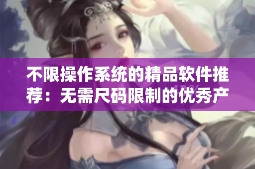 不限操作系統(tǒng)的精品軟件推薦：無需尺碼限制的優(yōu)秀產(chǎn)品有哪些？