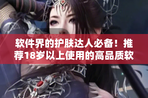 軟件界的護(hù)膚達(dá)人必備！推薦18歲以上使用的高品質(zhì)軟件產(chǎn)品