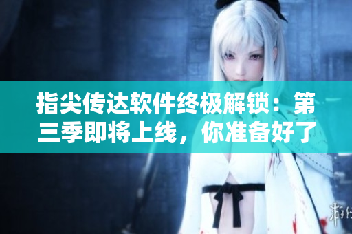 指尖傳達(dá)軟件終極解鎖：第三季即將上線，你準(zhǔn)備好了嗎？