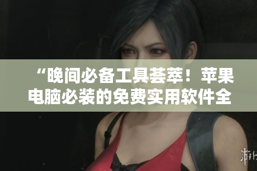 “晚間必備工具薈萃！蘋果電腦必裝的免費(fèi)實(shí)用軟件全揭秘”