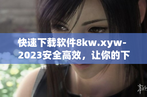 快速下載軟件8kw.xyw- 2023安全高效，讓你的下載體驗(yàn)更暢快!