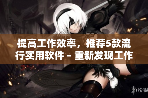 提高工作效率，推薦5款流行實(shí)用軟件 – 重新發(fā)現(xiàn)工作樂趣！
