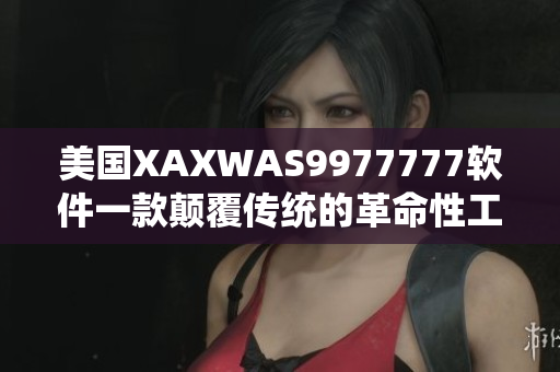 美國XAXWAS9977777軟件一款顛覆傳統(tǒng)的革命性工具