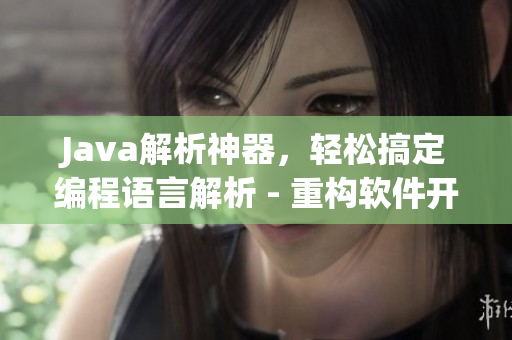 Java解析神器，輕松搞定編程語言解析 - 重構(gòu)軟件開發(fā)新紀元