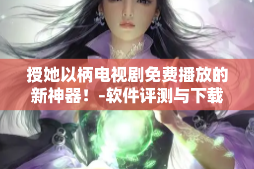 授她以柄電視劇免費(fèi)播放的新神器！-軟件評(píng)測(cè)與下載推薦