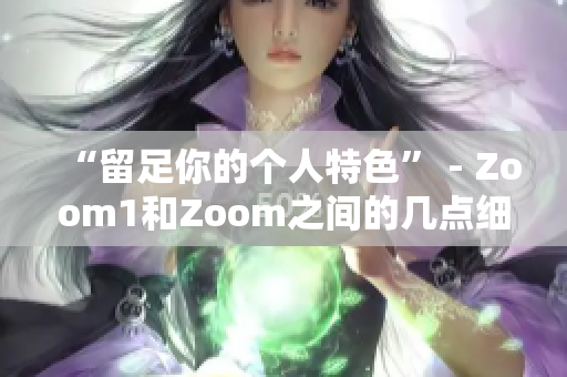“留足你的個(gè)人特色” - Zoom1和Zoom之間的幾點(diǎn)細(xì)微差別