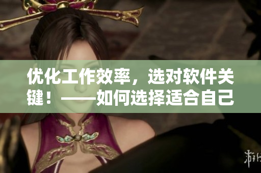 優(yōu)化工作效率，選對(duì)軟件關(guān)鍵！——如何選擇適合自己的軟件