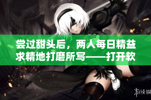 嘗過(guò)甜頭后，兩人每日精益求精地打磨所寫——打開(kāi)軟件的正確姿勢(shì)。