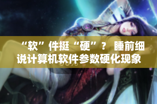 “軟”件挺“硬”？ 睡前細(xì)說(shuō)計(jì)算機(jī)軟件參數(shù)硬化現(xiàn)象