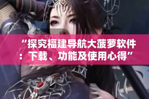 “探究福建導(dǎo)航大菠蘿軟件：下載、功能及使用心得”