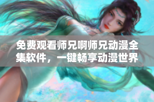 免費(fèi)觀(guān)看師兄啊師兄動(dòng)漫全集軟件，一鍵暢享動(dòng)漫世界！