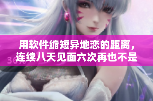 用軟件縮短異地戀的距離，連續(xù)八天見(jiàn)面六次再也不是問(wèn)題