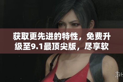 獲取更先進(jìn)的特性，免費(fèi)升級(jí)至9.1最頂尖版，盡享軟件無(wú)限可能！