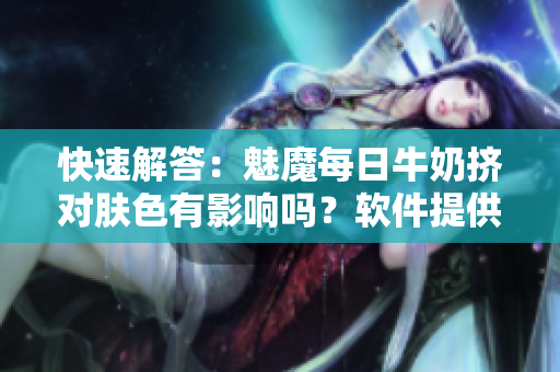 快速解答：魅魔每日牛奶擠對(duì)膚色有影響嗎？軟件提供你答案
