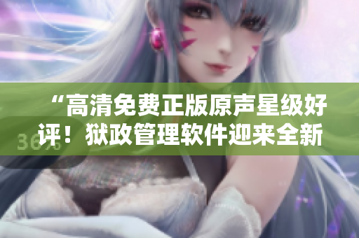 “高清免費(fèi)正版原聲星級(jí)好評(píng)！獄政管理軟件迎來全新版本”