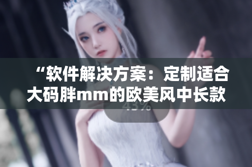 “軟件解決方案：定制適合大碼胖mm的歐美風(fēng)中長款連衣裙”