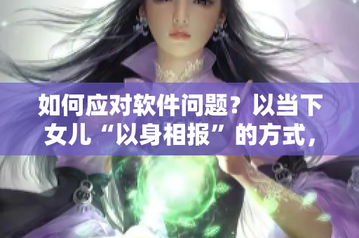 如何應(yīng)對(duì)軟件問題？以當(dāng)下女兒“以身相報(bào)”的方式，了解解決方案。