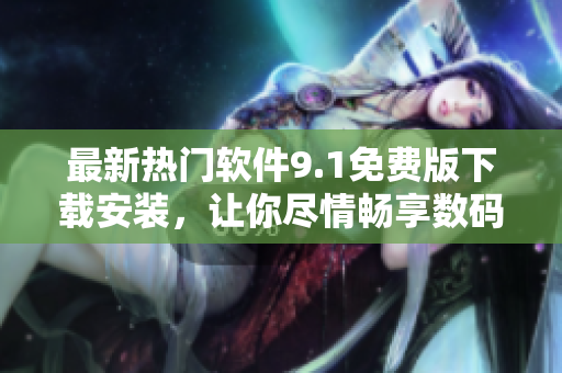 最新熱門軟件9.1免費(fèi)版下載安裝，讓你盡情暢享數(shù)碼生活