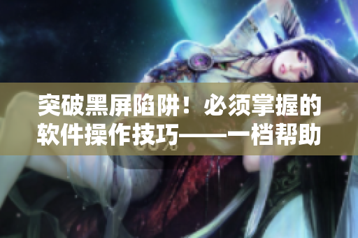 突破黑屏陷阱！必須掌握的軟件操作技巧——一檔幫助你躲過電腦陷阱的節(jié)目