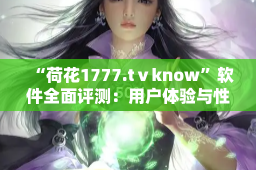 “荷花1777.tⅴknow”軟件全面評測：用戶體驗與性能分析！