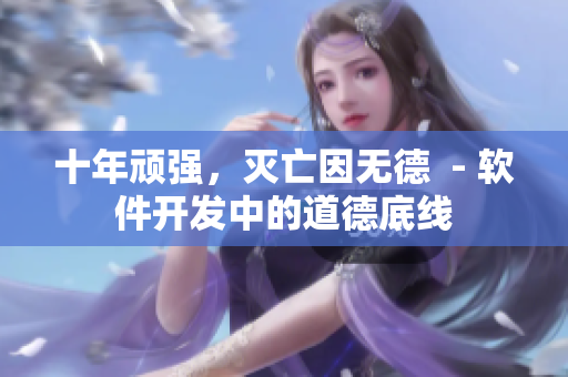 十年頑強(qiáng)，滅亡因無德  - 軟件開發(fā)中的道德底線