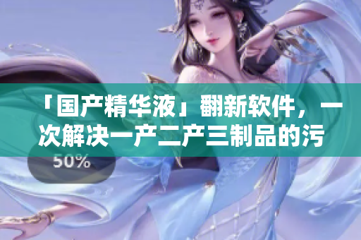 「國產(chǎn)精華液」翻新軟件，一次解決一產(chǎn)二產(chǎn)三制品的污損抹除！