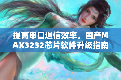 提高串口通信效率，國產(chǎn)MAX3232芯片軟件升級(jí)指南