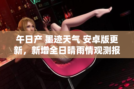 午日產(chǎn) 墨跡天氣 安卓版更新，新增全日晴雨情觀測報告